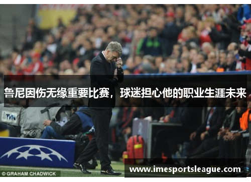 鲁尼因伤无缘重要比赛，球迷担心他的职业生涯未来