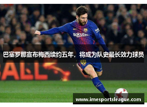 巴塞罗那宣布梅西续约五年，将成为队史最长效力球员